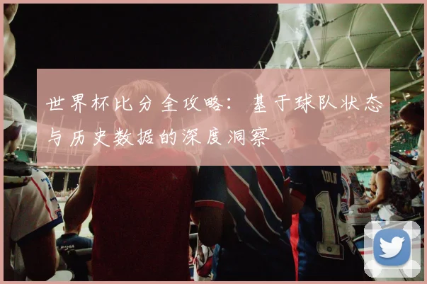 世界杯比分全攻略：基于球队状态与历史数据的深度洞察