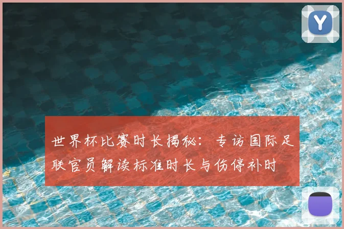 世界杯比赛时长揭秘：专访国际足联官员解读标准时长与伤停补时