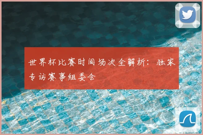 世界杯比赛时间场次全解析：独家专访赛事组委会