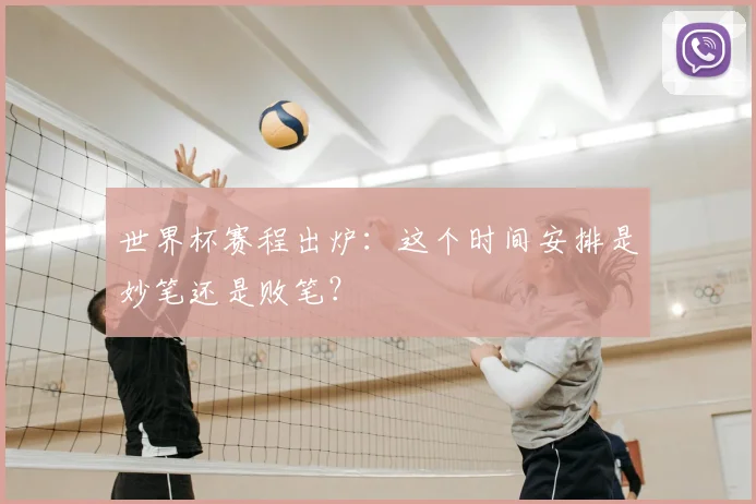 世界杯赛程出炉:这个时间安排是妙笔还是败笔?