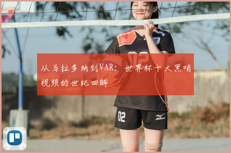 从马拉多纳到VAR：世界杯十大黑哨视频的世纪回眸