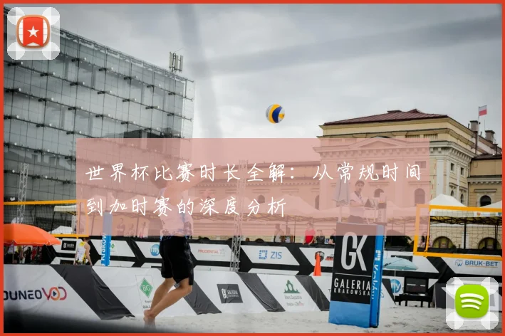 世界杯比赛时长全解：从常规时间到加时赛的深度分析