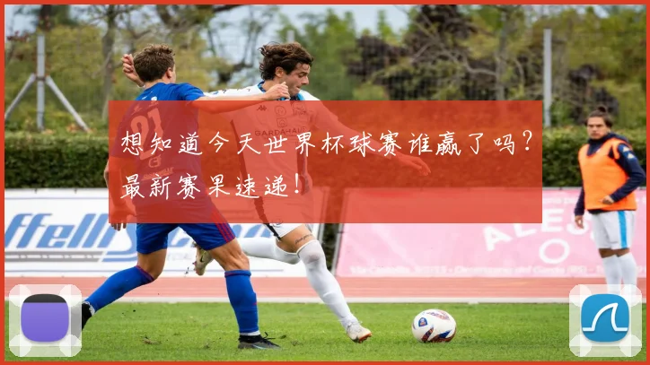 想知道今天世界杯球赛谁赢了吗？最新赛果速递！