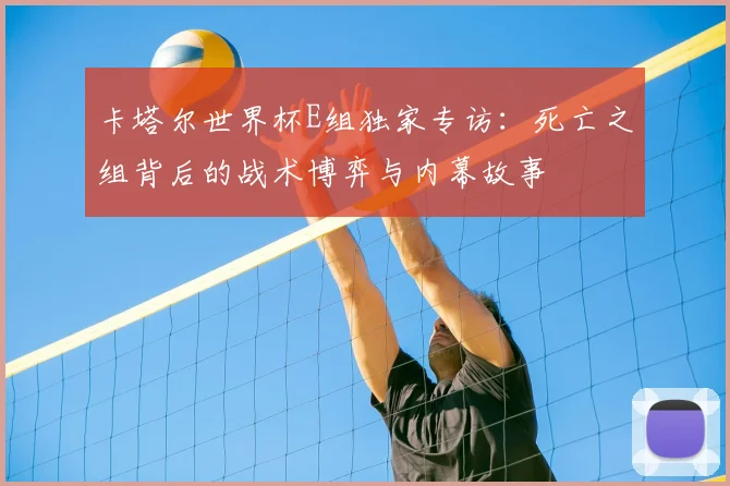 卡塔尔世界杯E组独家专访：死亡之组背后的战术博弈与内幕故事
