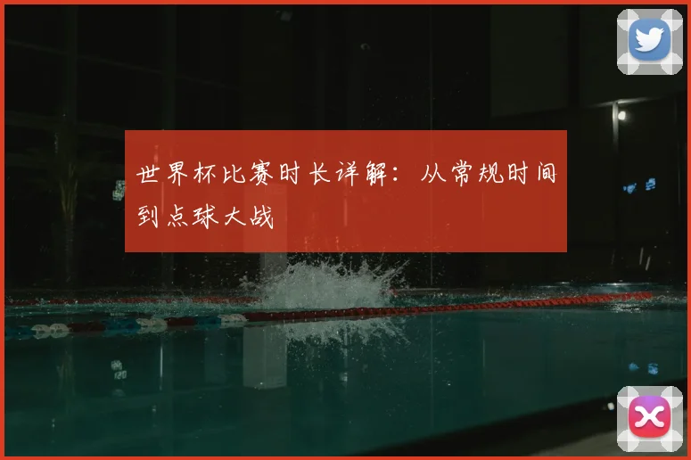 世界杯比赛时长详解：从常规时间到点球大战