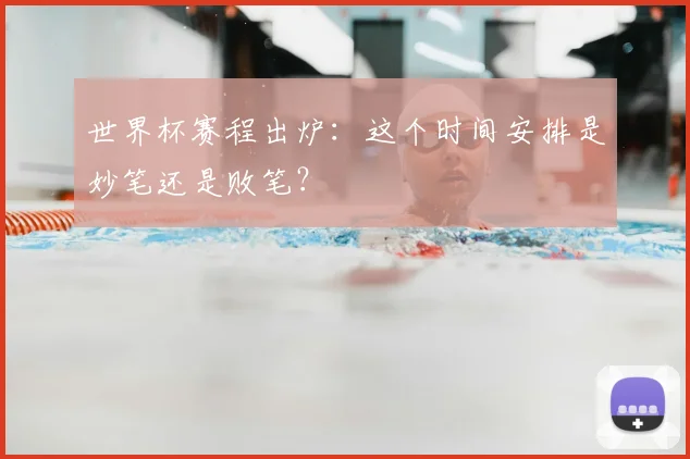 世界杯赛程出炉:这个时间安排是妙笔还是败笔?