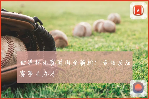 世界杯比赛时间全解析：专访历届赛事主办方