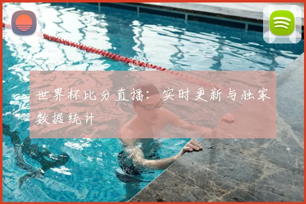 世界杯比分直播：实时更新与独家数据统计