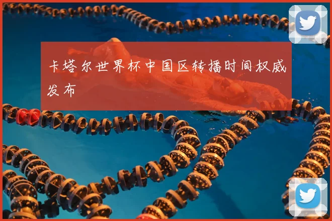 卡塔尔世界杯中国区转播时间权威发布