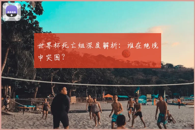 世界杯死亡组深度解析：谁在绝境中突围？