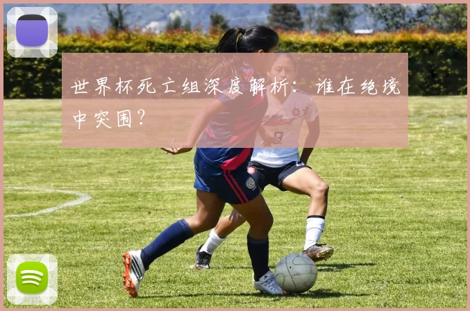 世界杯死亡组深度解析：谁在绝境中突围？