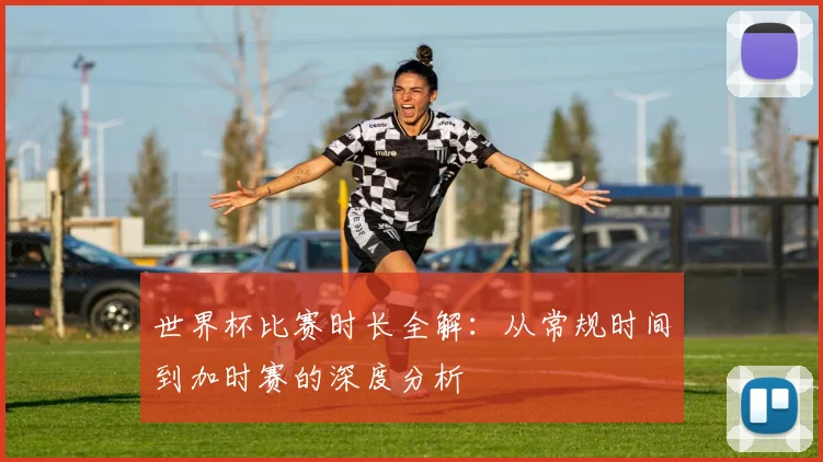 世界杯比赛时长全解：从常规时间到加时赛的深度分析