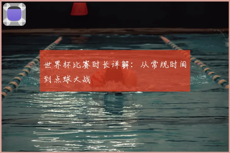 世界杯比赛时长详解：从常规时间到点球大战