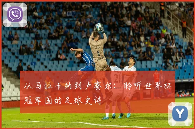 从马拉卡纳到卢赛尔：聆听世界杯冠军国的足球史诗