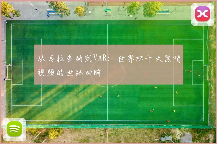 从马拉多纳到VAR：世界杯十大黑哨视频的世纪回眸