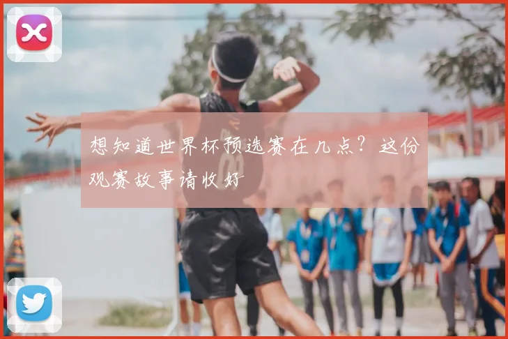 想知道世界杯预选赛在几点？这份观赛故事请收好