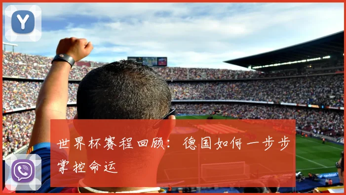 世界杯赛程回顾：德国如何一步步掌控命运