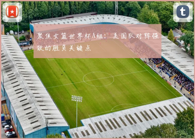 聚焦女篮世界杯A组：美国队对阵强敌的胜负关键点