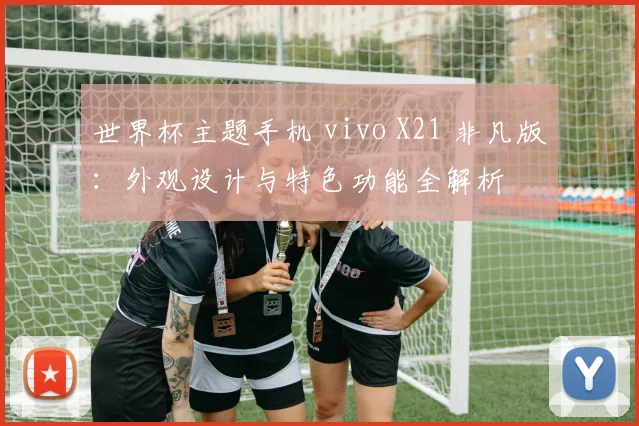 世界杯主题手机 vivo X21 非凡版：外观设计与特色功能全解析