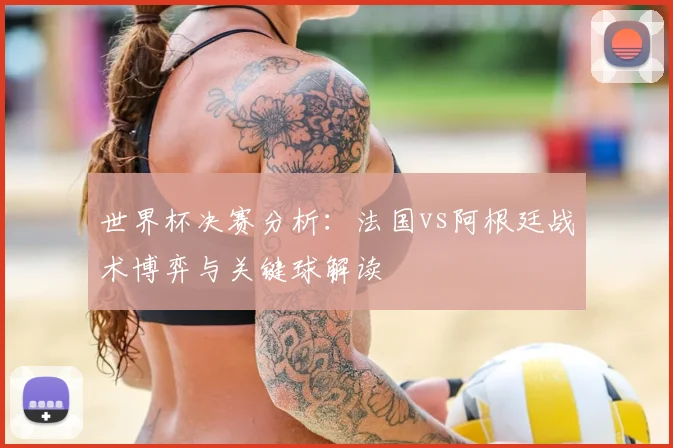 世界杯决赛分析：法国vs阿根廷战术博弈与关键球解读