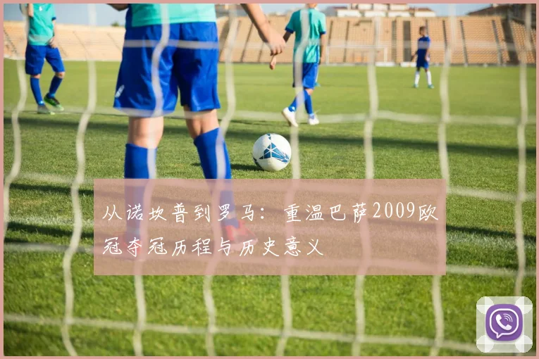 从诺坎普到罗马：重温巴萨2009欧冠夺冠历程与历史意义