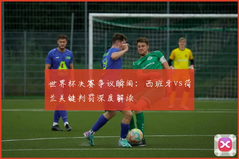 世界杯决赛争议瞬间：西班牙vs荷兰关键判罚深度解读