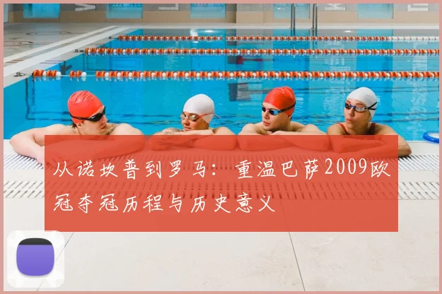 从诺坎普到罗马：重温巴萨2009欧冠夺冠历程与历史意义