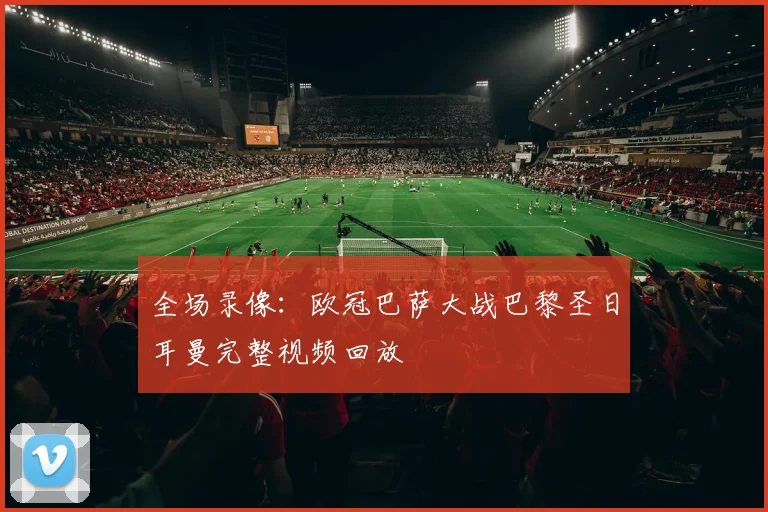 全场录像：欧冠巴萨大战巴黎圣日耳曼完整视频回放