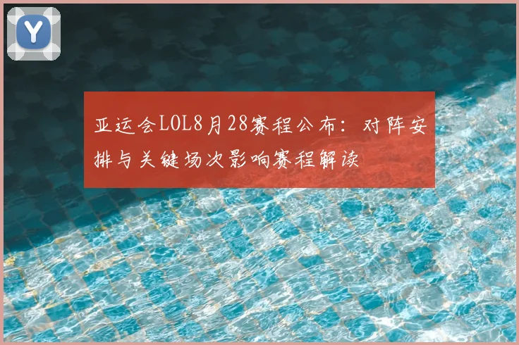 亚运会LOL8月28赛程公布：对阵安排与关键场次影响赛程解读
