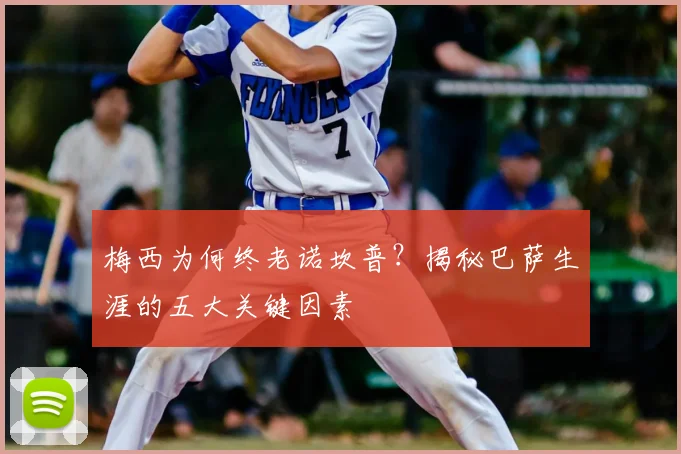 梅西为何终老诺坎普？揭秘巴萨生涯的五大关键因素