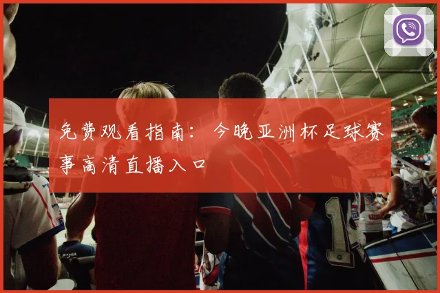 免费观看指南：今晚亚洲杯足球赛事高清直播入口