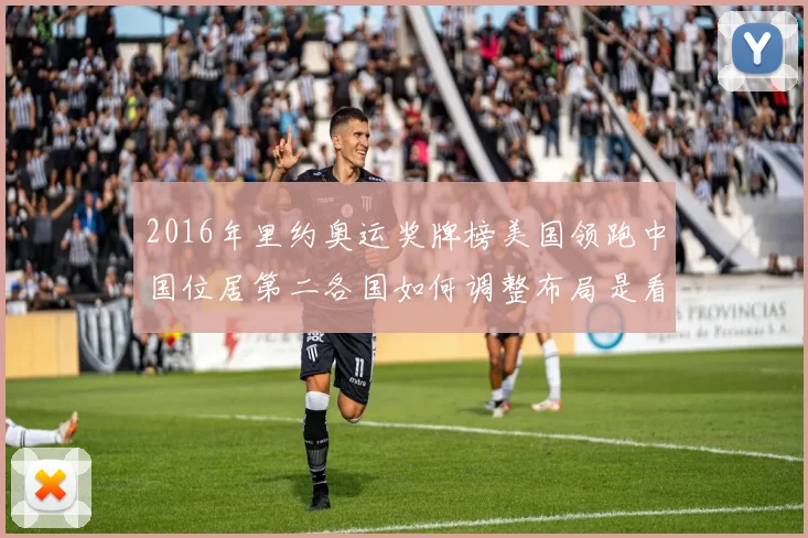 2016年里约奥运奖牌榜美国领跑中国位居第二各国如何调整布局是看点