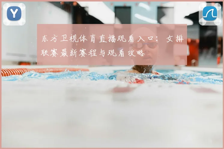 东方卫视体育直播观看入口：女排联赛最新赛程与观看攻略