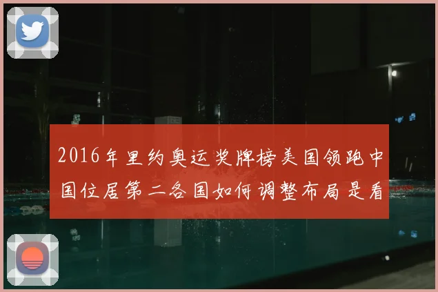 2016年里约奥运奖牌榜美国领跑中国位居第二各国如何调整布局是看点