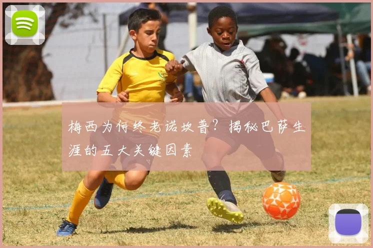 梅西为何终老诺坎普？揭秘巴萨生涯的五大关键因素