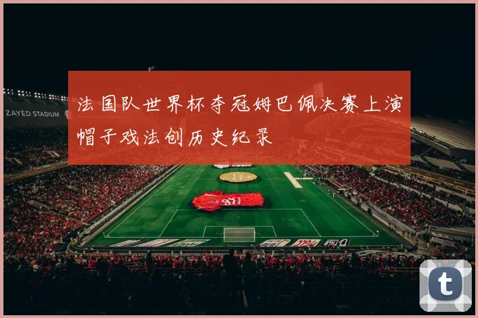 法国队世界杯夺冠姆巴佩决赛上演帽子戏法创历史纪录