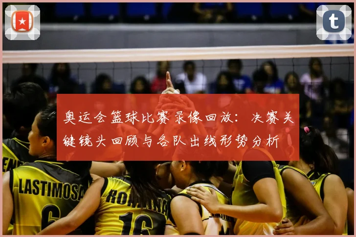 奥运会篮球比赛录像回放：决赛关键镜头回顾与各队出线形势分析