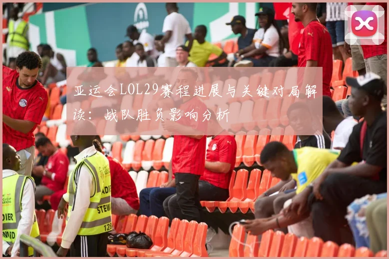 亚运会LOL29赛程进展与关键对局解读：战队胜负影响分析