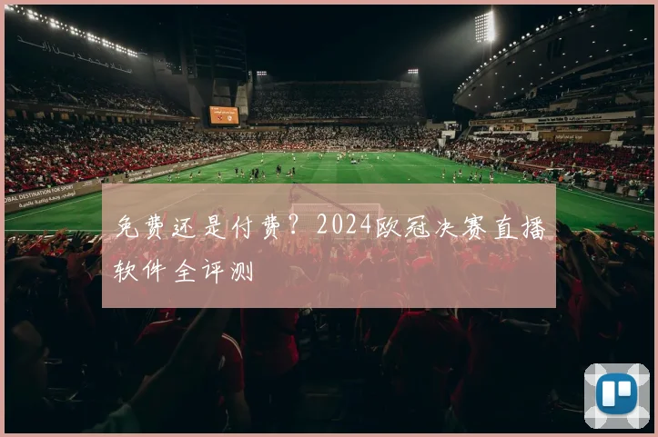 免费还是付费？2024欧冠决赛直播软件全评测