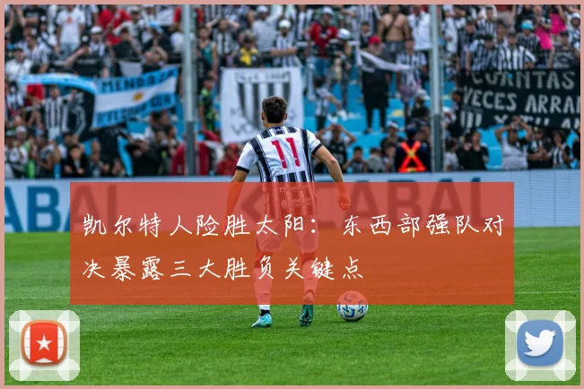 凯尔特人险胜太阳：东西部强队对决暴露三大胜负关键点