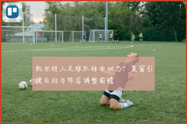 凯尔特人足球队转会动态：夏窗引援目标与阵容调整前瞻