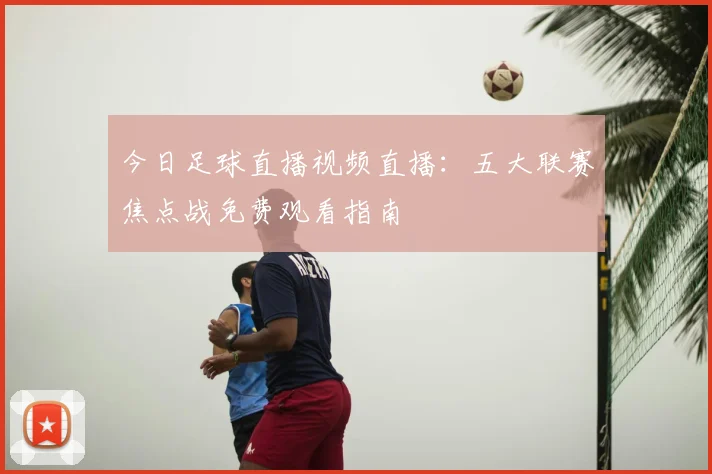 今日足球直播视频直播：五大联赛焦点战免费观看指南
