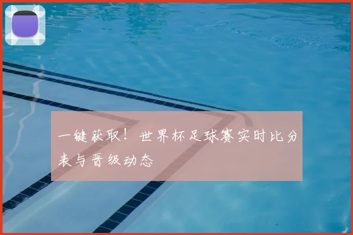一键获取！世界杯足球赛实时比分表与晋级动态