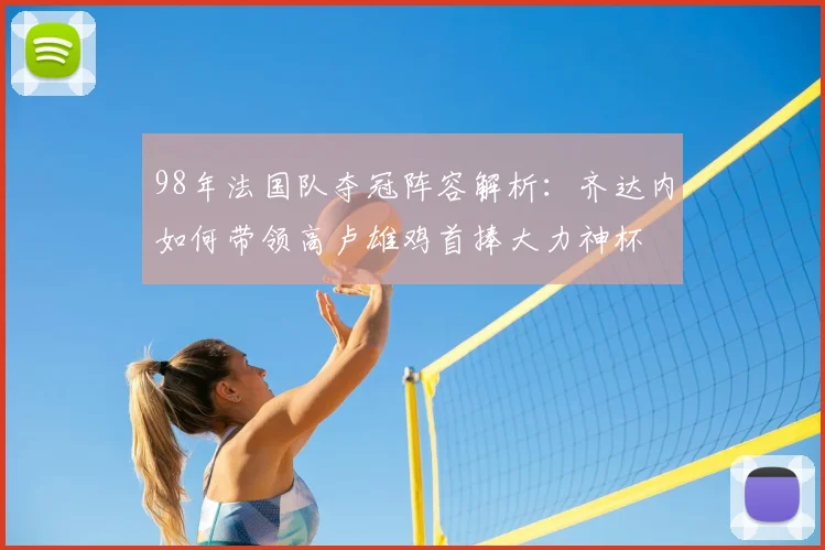 98年法国队夺冠阵容解析：齐达内如何带领高卢雄鸡首捧大力神杯