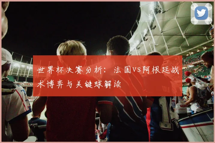 世界杯决赛分析：法国vs阿根廷战术博弈与关键球解读