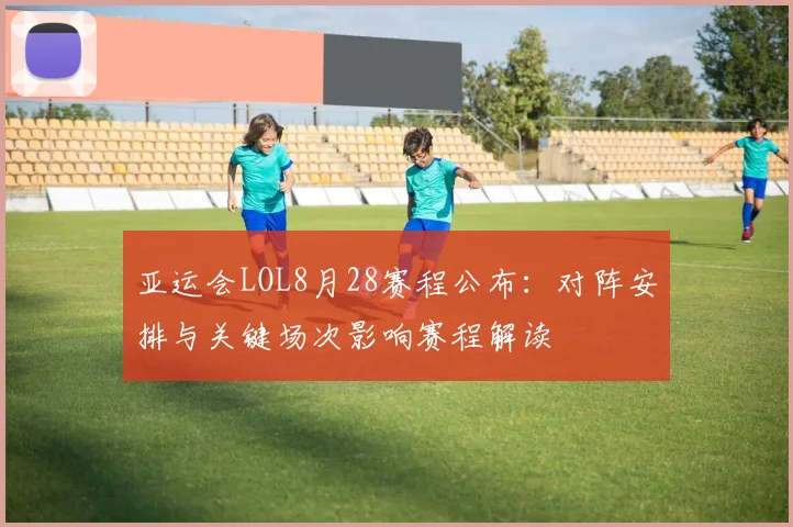 亚运会LOL8月28赛程公布：对阵安排与关键场次影响赛程解读