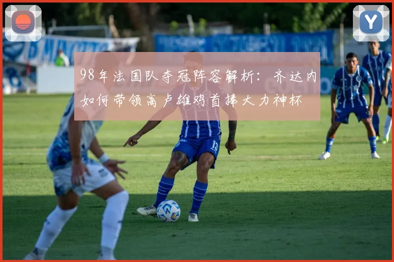 98年法国队夺冠阵容解析：齐达内如何带领高卢雄鸡首捧大力神杯
